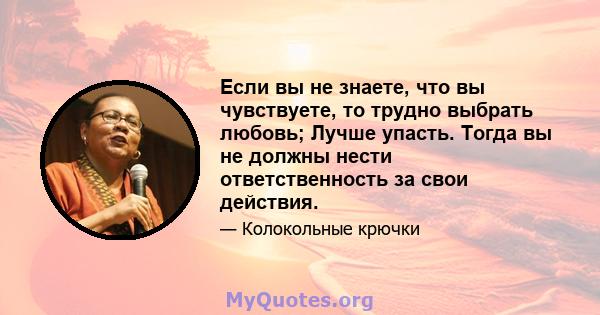 Если вы не знаете, что вы чувствуете, то трудно выбрать любовь; Лучше упасть. Тогда вы не должны нести ответственность за свои действия.