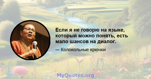 Если я не говорю на языке, который можно понять, есть мало шансов на диалог.