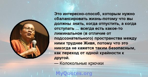 Это интересно-способ, которым нужно сбалансировать жизнь-потому что вы должны знать, когда отпустить, а когда отступать ... всегда есть какое-то лиминальное (в отличие от подсознательного) пространства между ними