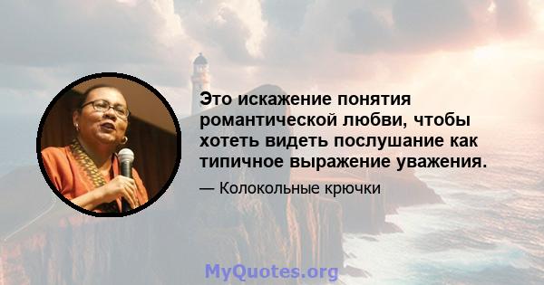 Это искажение понятия романтической любви, чтобы хотеть видеть послушание как типичное выражение уважения.