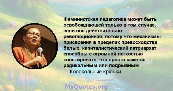 Феминистская педагогика может быть освобождающей только в том случае, если она действительно революционная, потому что механизмы присвоения в пределах превосходства белых, капиталистический патриархат способны с