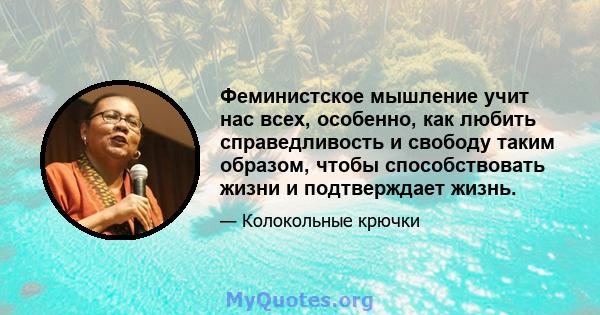 Феминистское мышление учит нас всех, особенно, как любить справедливость и свободу таким образом, чтобы способствовать жизни и подтверждает жизнь.