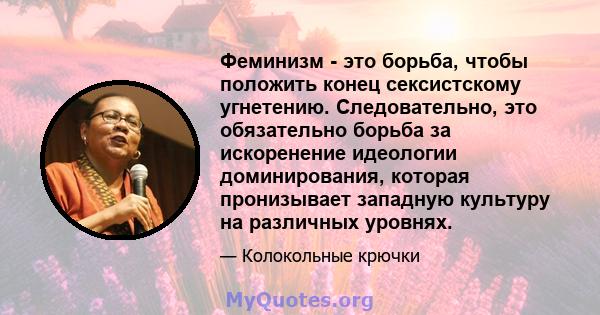 Феминизм - это борьба, чтобы положить конец сексистскому угнетению. Следовательно, это обязательно борьба за искоренение идеологии доминирования, которая пронизывает западную культуру на различных уровнях.