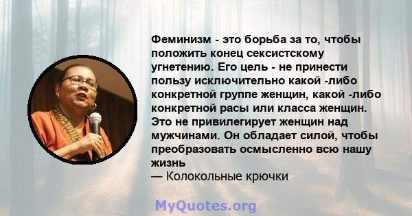 Феминизм - это борьба за то, чтобы положить конец сексистскому угнетению. Его цель - не принести пользу исключительно какой -либо конкретной группе женщин, какой -либо конкретной расы или класса женщин. Это не