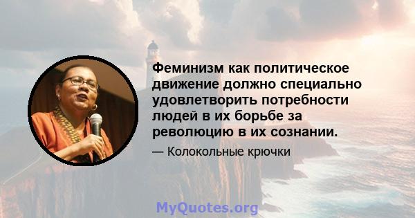 Феминизм как политическое движение должно специально удовлетворить потребности людей в их борьбе за революцию в их сознании.