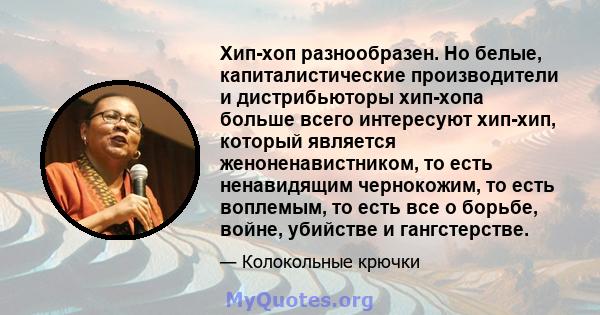 Хип-хоп разнообразен. Но белые, капиталистические производители и дистрибьюторы хип-хопа больше всего интересуют хип-хип, который является женоненавистником, то есть ненавидящим чернокожим, то есть воплемым, то есть все 