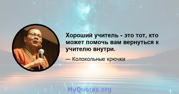 Хороший учитель - это тот, кто может помочь вам вернуться к учителю внутри.