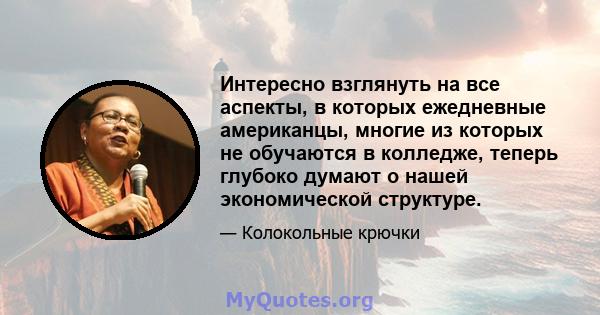 Интересно взглянуть на все аспекты, в которых ежедневные американцы, многие из которых не обучаются в колледже, теперь глубоко думают о нашей экономической структуре.