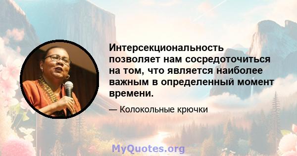 Интерсекциональность позволяет нам сосредоточиться на том, что является наиболее важным в определенный момент времени.