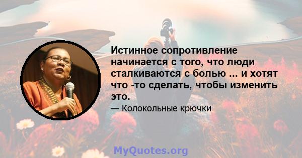 Истинное сопротивление начинается с того, что люди сталкиваются с болью ... и хотят что -то сделать, чтобы изменить это.