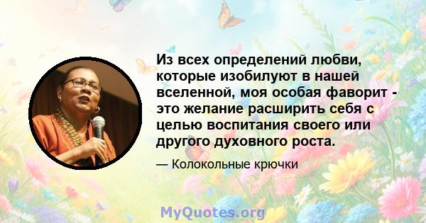 Из всех определений любви, которые изобилуют в нашей вселенной, моя особая фаворит - это желание расширить себя с целью воспитания своего или другого духовного роста.