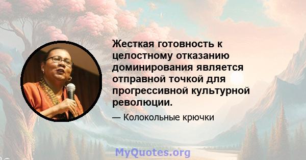 Жесткая готовность к целостному отказанию доминирования является отправной точкой для прогрессивной культурной революции.