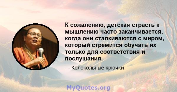 К сожалению, детская страсть к мышлению часто заканчивается, когда они сталкиваются с миром, который стремится обучать их только для соответствия и послушания.