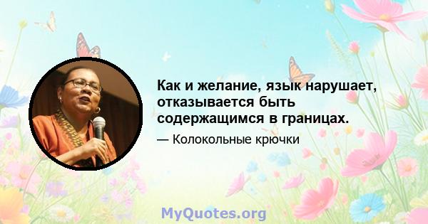 Как и желание, язык нарушает, отказывается быть содержащимся в границах.