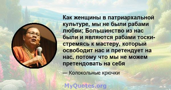 Как женщины в патриархальной культуре, мы не были рабами любви; Большинство из нас были и являются рабами тоски- стремясь к мастеру, который освободит нас и претендует на нас, потому что мы не можем претендовать на себя