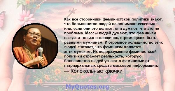 Как все сторонники феминистской политики знают, что большинство людей не понимают сексизма или, если они это делают, они думают, что это не проблема. Массы людей думают, что феминизм всегда и только о женщинах,