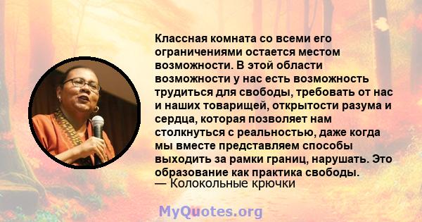 Классная комната со всеми его ограничениями остается местом возможности. В этой области возможности у нас есть возможность трудиться для свободы, требовать от нас и наших товарищей, открытости разума и сердца, которая