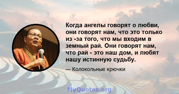 Когда ангелы говорят о любви, они говорят нам, что это только из -за того, что мы входим в земный рай. Они говорят нам, что рай - это наш дом, и любят нашу истинную судьбу.