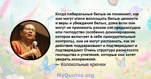 Когда либеральные белые не понимают, как они могут и/или воплощать белые ценности и веры и убеждения белых, даже если они могут не принимать расизм как предрассудки или господство (особенно доминирование, которое