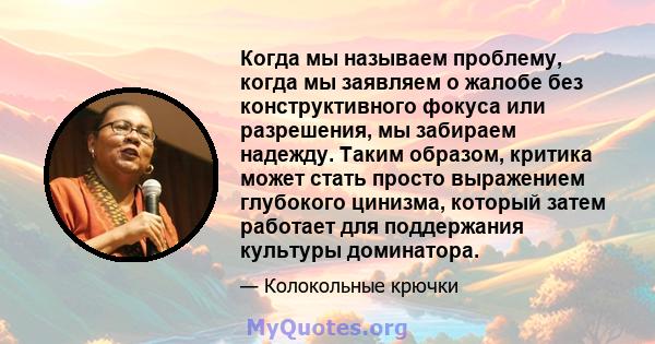 Когда мы называем проблему, когда мы заявляем о жалобе без конструктивного фокуса или разрешения, мы забираем надежду. Таким образом, критика может стать просто выражением глубокого цинизма, который затем работает для