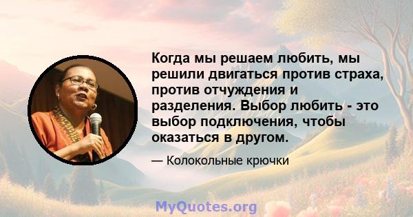 Когда мы решаем любить, мы решили двигаться против страха, против отчуждения и разделения. Выбор любить - это выбор подключения, чтобы оказаться в другом.