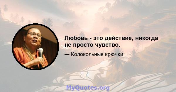 Любовь - это действие, никогда не просто чувство.