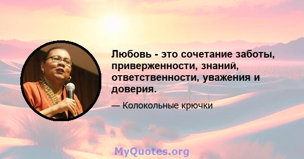 Любовь - это сочетание заботы, приверженности, знаний, ответственности, уважения и доверия.