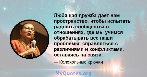 Любящая дружба дает нам пространство, чтобы испытать радость сообщества в отношениях, где мы учимся обрабатывать все наши проблемы, справляться с различиями и конфликтами, оставаясь на связи.