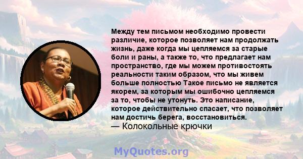 Между тем письмом необходимо провести различие, которое позволяет нам продолжать жизнь, даже когда мы цепляемся за старые боли и раны, а также то, что предлагает нам пространство, где мы можем противостоять реальности