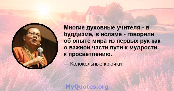 Многие духовные учителя - в буддизме, в исламе - говорили об опыте мира из первых рук как о важной части пути к мудрости, к просветлению.