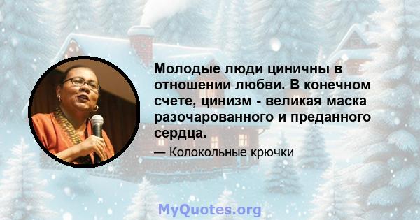 Молодые люди циничны в отношении любви. В конечном счете, цинизм - великая маска разочарованного и преданного сердца.