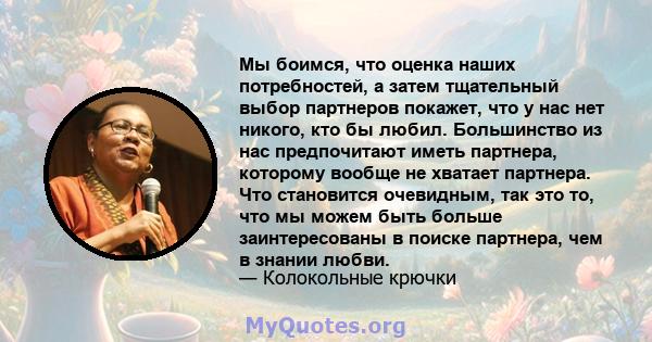 Мы боимся, что оценка наших потребностей, а затем тщательный выбор партнеров покажет, что у нас нет никого, кто бы любил. Большинство из нас предпочитают иметь партнера, которому вообще не хватает партнера. Что