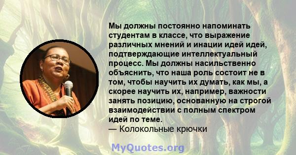 Мы должны постоянно напоминать студентам в классе, что выражение различных мнений и инации идей идей, подтверждающие интеллектуальный процесс. Мы должны насильственно объяснить, что наша роль состоит не в том, чтобы