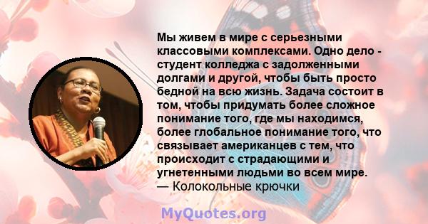 Мы живем в мире с серьезными классовыми комплексами. Одно дело - студент колледжа с задолженными долгами и другой, чтобы быть просто бедной на всю жизнь. Задача состоит в том, чтобы придумать более сложное понимание