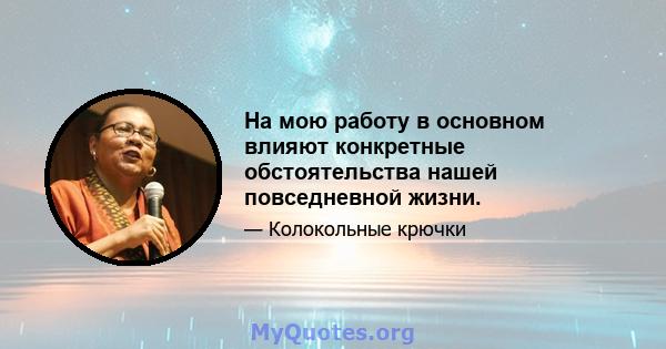 На мою работу в основном влияют конкретные обстоятельства нашей повседневной жизни.