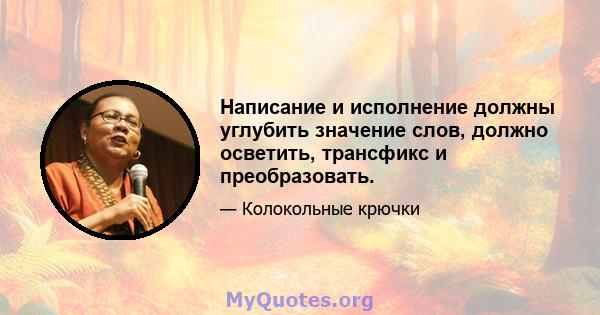 Написание и исполнение должны углубить значение слов, должно осветить, трансфикс и преобразовать.