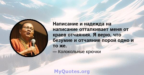 Написание и надежда на написание отталкивает меня от краев отчаяния. Я верю, что безумие и отчаяние порой одно и то же.