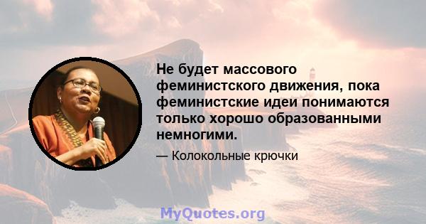 Не будет массового феминистского движения, пока феминистские идеи понимаются только хорошо образованными немногими.