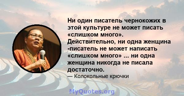 Ни один писатель чернокожих в этой культуре не может писать «слишком много». Действительно, ни одна женщина -писатель не может написать «слишком много» ... ни одна женщина никогда не писала достаточно.