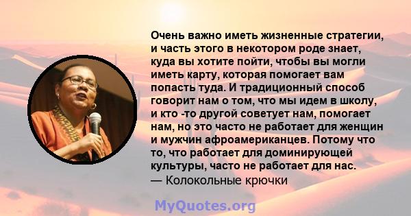 Очень важно иметь жизненные стратегии, и часть этого в некотором роде знает, куда вы хотите пойти, чтобы вы могли иметь карту, которая помогает вам попасть туда. И традиционный способ говорит нам о том, что мы идем в