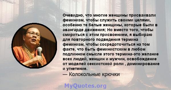 Очевидно, что многие женщины присваивали феминизм, чтобы служить своими целями, особенно те белые женщины, которые были в авангарде движения; Но вместо того, чтобы смириться с этим присвоением, я выбираю для повторного