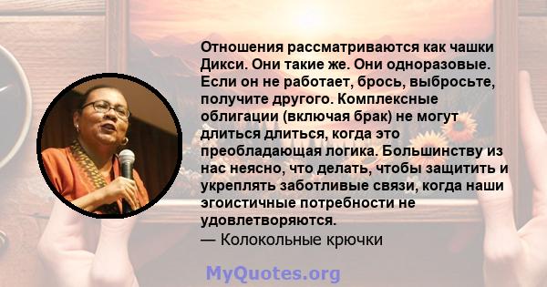 Отношения рассматриваются как чашки Дикси. Они такие же. Они одноразовые. Если он не работает, брось, выбросьте, получите другого. Комплексные облигации (включая брак) не могут длиться длиться, когда это преобладающая