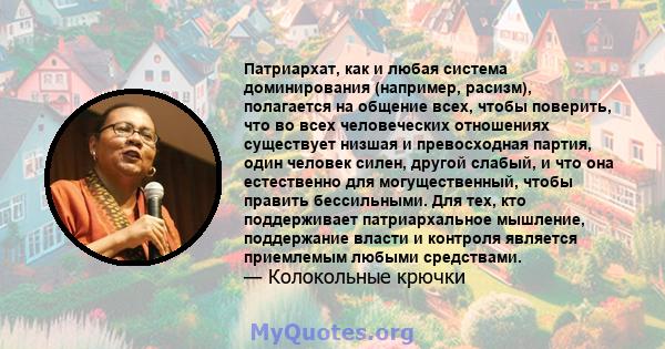 Патриархат, как и любая система доминирования (например, расизм), полагается на общение всех, чтобы поверить, что во всех человеческих отношениях существует низшая и превосходная партия, один человек силен, другой