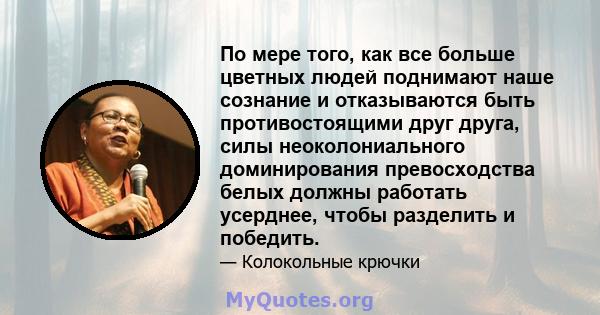 По мере того, как все больше цветных людей поднимают наше сознание и отказываются быть противостоящими друг друга, силы неоколониального доминирования превосходства белых должны работать усерднее, чтобы разделить и