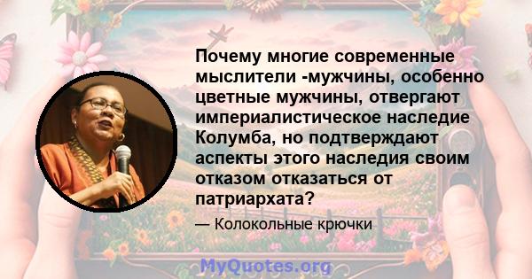 Почему многие современные мыслители -мужчины, особенно цветные мужчины, отвергают империалистическое наследие Колумба, но подтверждают аспекты этого наследия своим отказом отказаться от патриархата?