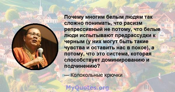 Почему многим белым людям так сложно понимать, что расизм репрессивный не потому, что белые люди испытывают предрассудки к черным (у них могут быть такие чувства и оставить нас в покое), а потому, что это система,