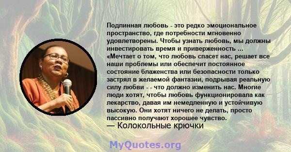 Подлинная любовь - это редко эмоциональное пространство, где потребности мгновенно удовлетворены. Чтобы узнать любовь, мы должны инвестировать время и приверженность ... «Мечтает о том, что любовь спасет нас, решает все 