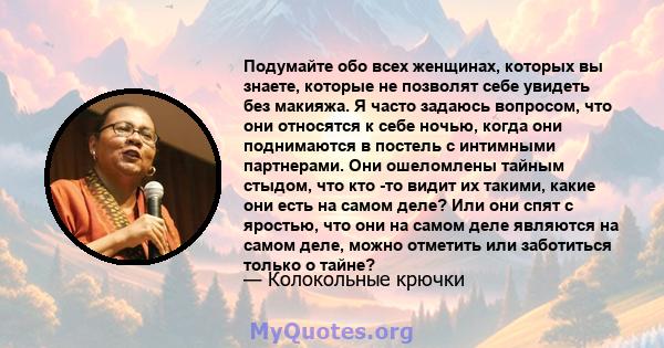 Подумайте обо всех женщинах, которых вы знаете, которые не позволят себе увидеть без макияжа. Я часто задаюсь вопросом, что они относятся к себе ночью, когда они поднимаются в постель с интимными партнерами. Они