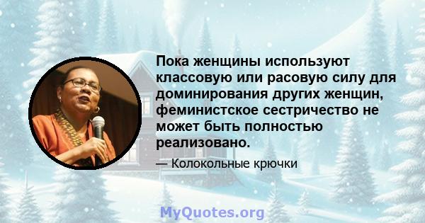 Пока женщины используют классовую или расовую силу для доминирования других женщин, феминистское сестричество не может быть полностью реализовано.