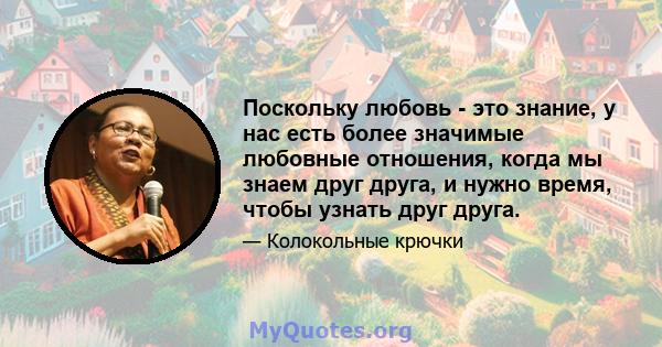 Поскольку любовь - это знание, у нас есть более значимые любовные отношения, когда мы знаем друг друга, и нужно время, чтобы узнать друг друга.